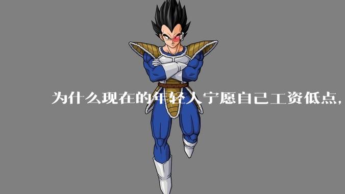 为什么现在的年轻人宁愿自己工资低点，也要过得舒服、不那么累?